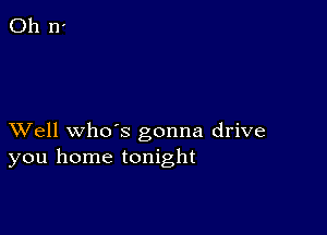 XVell whds gonna drive
you home tonight