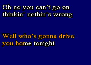 Oh no you can't go on
thinkin' nothin's wrong

XVell whds gonna drive
you home tonight