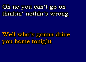 Oh no you can't go on
thinkin' nothin's wrong

XVell whds gonna drive
you home tonight