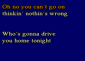 Oh no you can't go on
thinkin' nothin's wrong

XVho's gonna drive
you home tonight