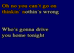 Oh no you can't go on
thinkin' nothin's wrong

XVho's gonna drive
you home tonight