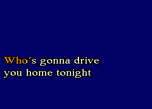 XVho's gonna drive
you home tonight