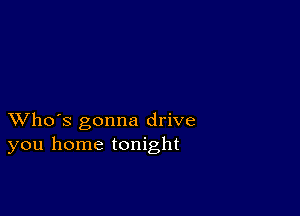 XVho's gonna drive
you home tonight