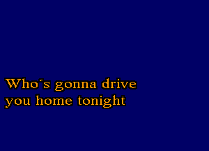 XVho's gonna drive
you home tonight