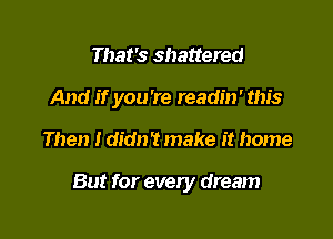 That's shattered
And if you're readin' this

Then I didnt make it home

But for every dream