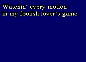 TWatchin' every motion
in my foolish lover's game