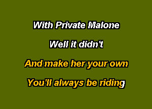 With Private Maione
Well it didn't

And make her your own

You'll always be riding