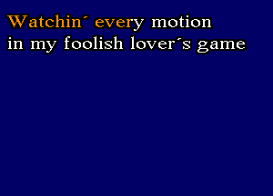 TWatchin' every motion
in my foolish lover's game