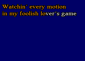 TWatchin' every motion
in my foolish lover's game