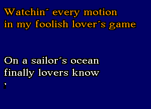 TWatchin' every motion
in my foolish lover's game

On a sailor's ocean
finally lovers know