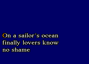 On a sailor's ocean
finally lovers know
no shame