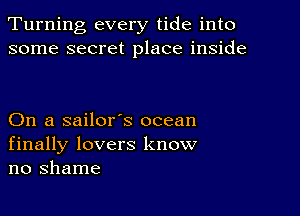 Turning every tide into
some secret place inside

On a sailor's ocean
finally lovers know
no shame