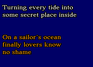 Turning every tide into
some secret place inside

On a sailor's ocean
finally lovers know
no shame