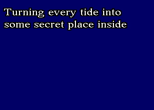 Turning every tide into
some secret place inside