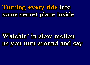 Turning every tide into
some secret place inside

Watchin' in slow motion
as you turn around and say