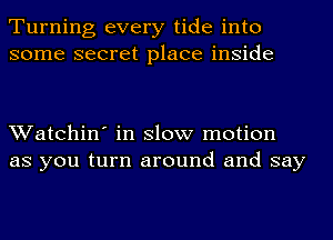 Turning every tide into
some secret place inside

Watchin' in slow motion
as you turn around and say