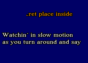 gret place inside

XVatchin' in slow motion
as you turn around and say