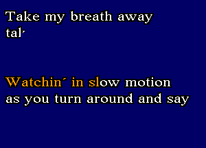 Take my breath away
tal'

XVatchin' in slow motion
as you turn around and say