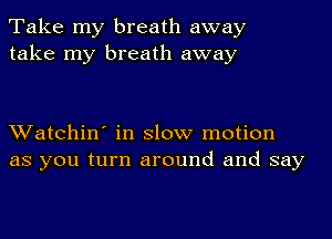 Take my breath away
take my breath away

Watchin' in slow motion
as you turn around and say