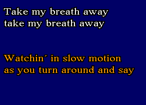 Take my breath away
take my breath away

Watchin' in slow motion
as you turn around and say