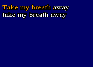 Take my breath away
take my breath away