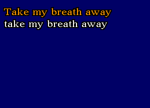 Take my breath away
take my breath away