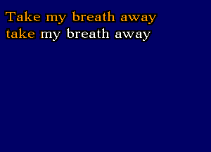 Take my breath away
take my breath away