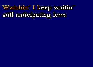 TWatchin' I keep waitin'
still anticipating love