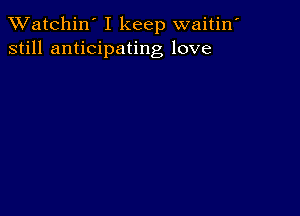 TWatchin' I keep waitin'
still anticipating love