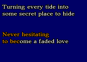 Turning every tide into
some secret place to hide

Never hesitating
to become a faded love