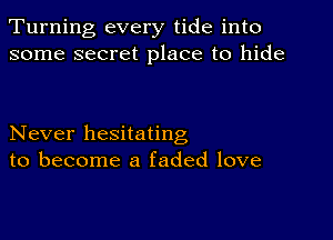 Turning every tide into
some secret place to hide

Never hesitating
to become a faded love