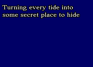 Turning every tide into
some secret place to hide