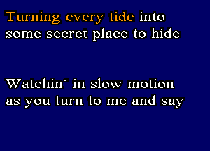 Turning every tide into
some secret place to hide

Watchin' in slow motion
as you turn to me and say