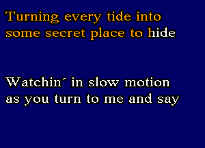 Turning every tide into
some secret place to hide

Watchin' in slow motion
as you turn to me and say