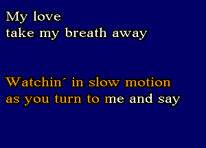 My love
take my breath away

XVatchin' in slow motion
as you turn to me and say