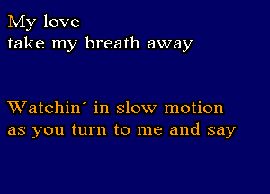 My love
take my breath away

XVatchin' in slow motion
as you turn to me and say