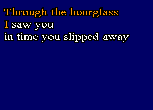 Through the hourglass
I saw you

in time you slipped away