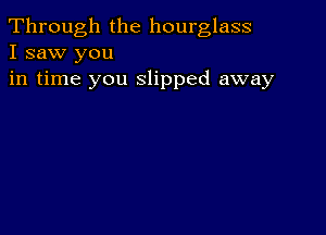 Through the hourglass
I saw you

in time you slipped away