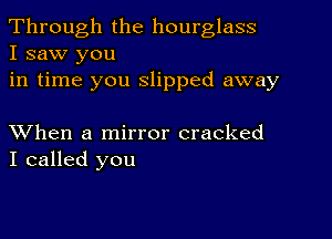 Through the hourglass
I saw you

in time you slipped away

XVhen a mirror cracked
I called you