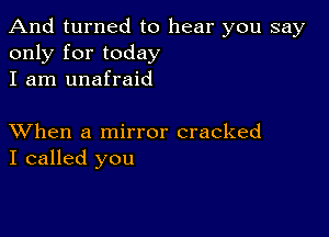 And turned to hear you say
only for today
I am unafraid

XVhen a mirror cracked
I called you