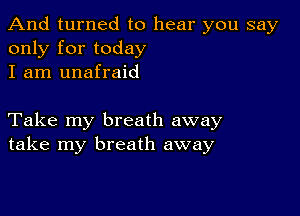 And turned to hear you say
only for today
I am unafraid

Take my breath away
take my breath away