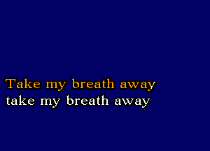 Take my breath away
take my breath away