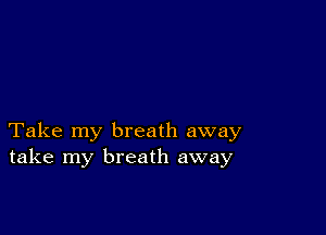 Take my breath away
take my breath away