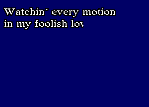 TWatchin' every motion
in my foolish 10x