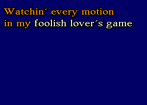 TWatchin' every motion
in my foolish lover's game