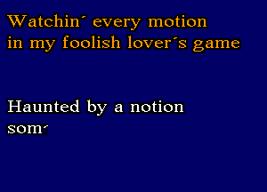 TWatchin' every motion
in my foolish lover's game

Haunted by a notion
somI