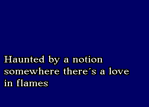 Haunted by a notion
somewhere there's a love
in flames