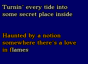 Turnin' every tide into
some secret place inside

Haunted by a notion
somewhere there's a love
in flames