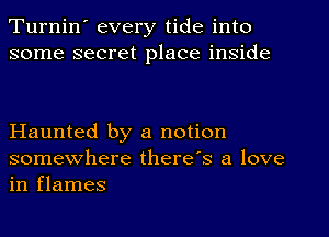 Turnin' every tide into
some secret place inside

Haunted by a notion
somewhere there's a love
in flames