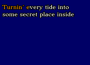 Turnin' every tide into
some secret place inside